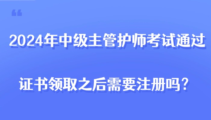 2024年中级主管护师考试通过，证书领取之后需要注册吗？