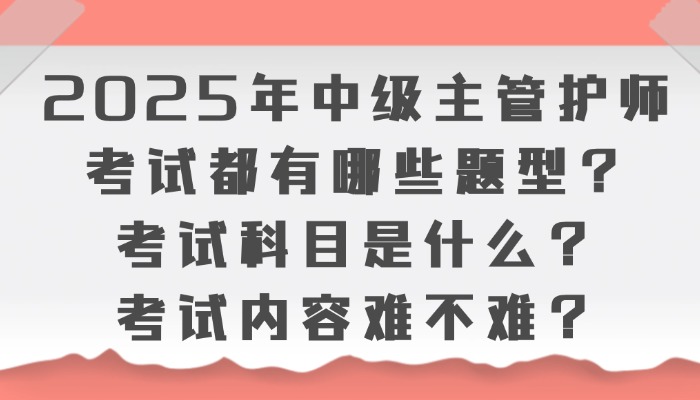 2025年中级主管护师考试都有哪些题型？考试科目是什么？考试内容难不难？