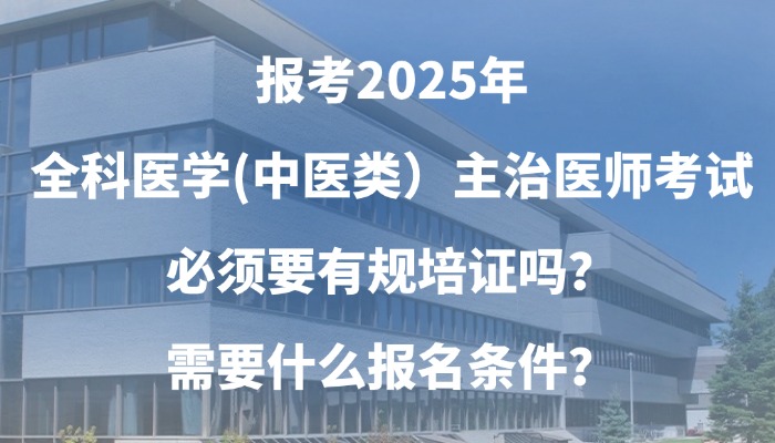 报考2025年全科医学(中医类）主治医师考试必须要有规培证吗？需要什么报名条件？