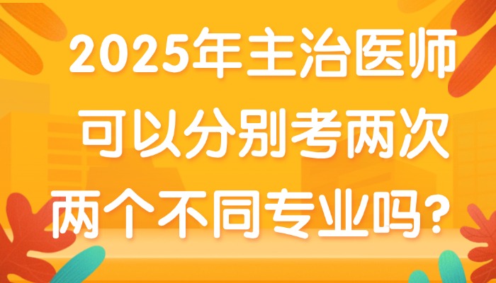 2025年主治医师可以分别考两次两个不同专业吗？