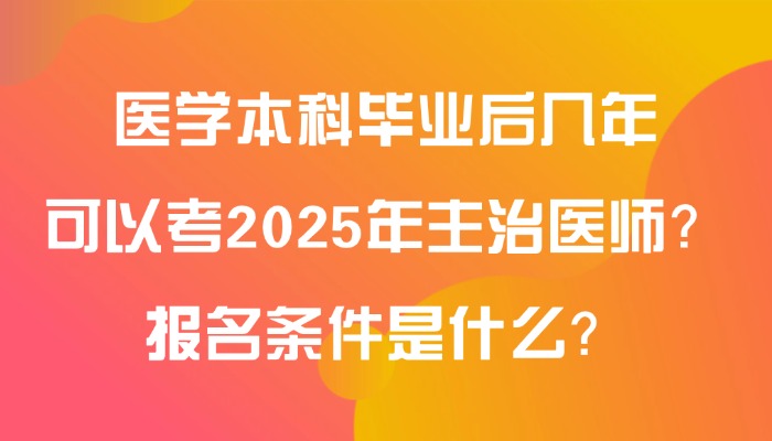 医学本科毕业后几年可以考2025年主治医师？报名条件是什么？