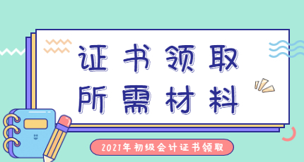 2022年初级会计职称考试证书领取需要准备什么材料呢？