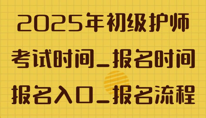 2025年初级护师考试时间_报名时间_报名入口_报名流程