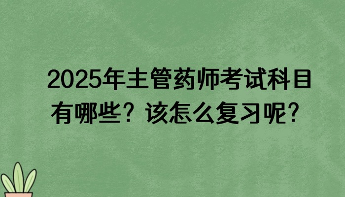 2025年主管药师考试科目有哪些？该怎么复习呢？