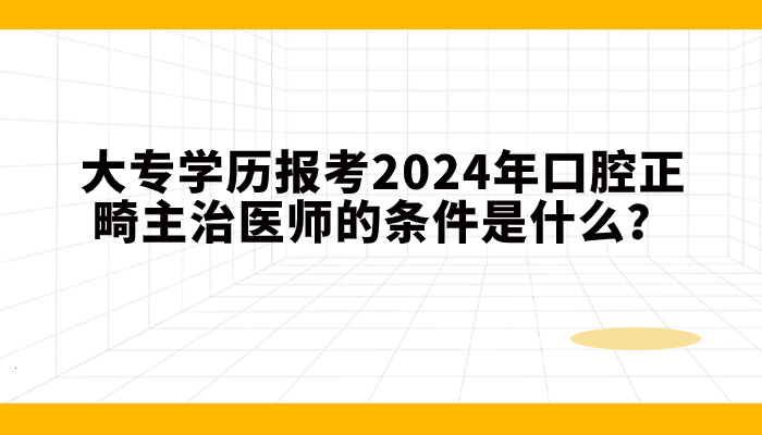 大专学历报考2025年口腔正畸主治医师的条件是什么？