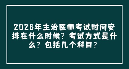 2026年主治医师考试时间安排在什么时候？考试方式是什么？包括几个科目？