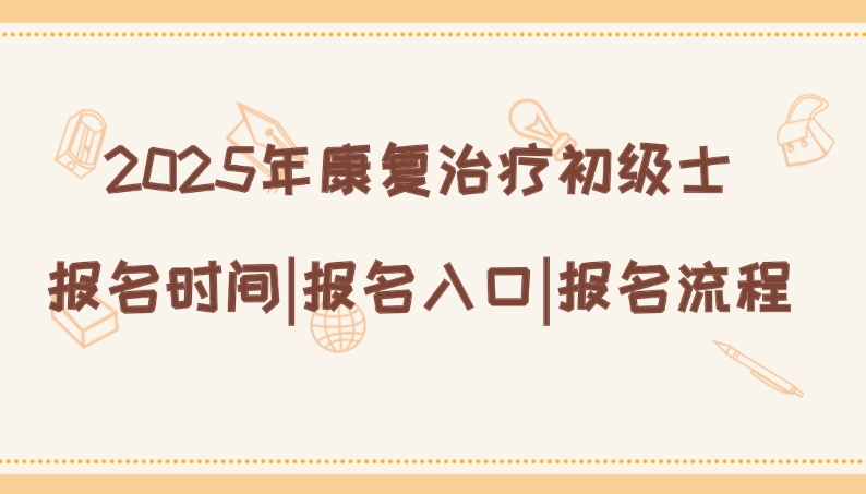 2025年康复治疗初级士报名时间|报名入口|详细报名流程
