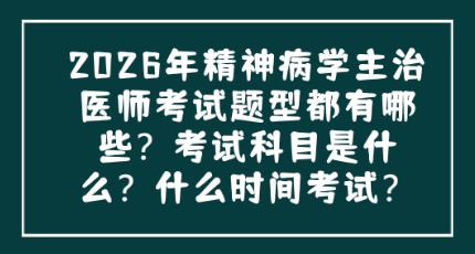 2026年精神病学主治医师考试题型都有哪些？考试科目是什么？什么时间考试？