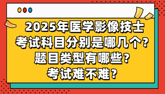 2025年医学影像技士考试科目分别是哪几个？题目类型有哪些？考试难不难？