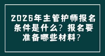 2026年主管护师报名条件是什么？报名要准备哪些材料？