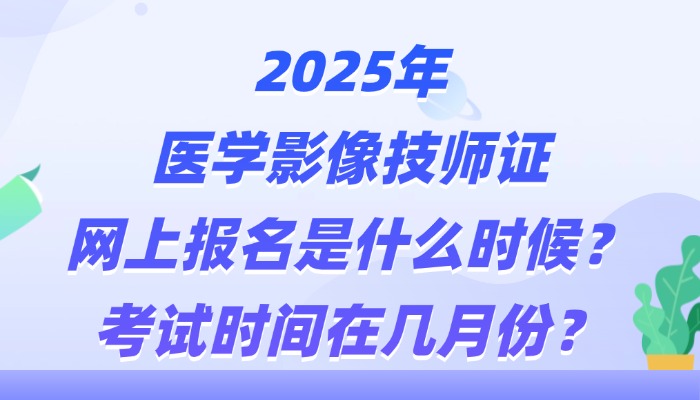 2025年医学影像技师证网上报名是什么时候？考试时间在几月份？