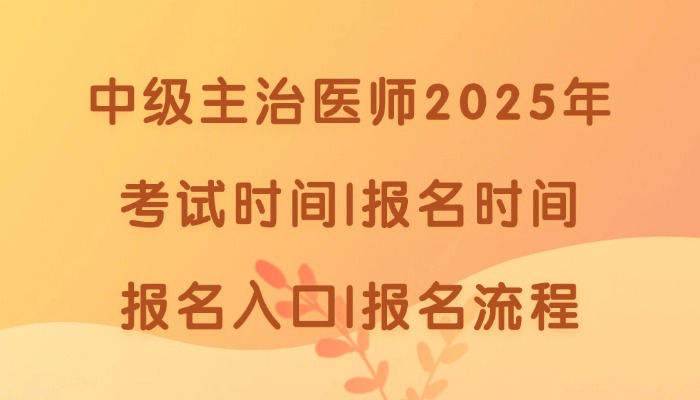 中级主治医师2025年考试时间|报名时间|报名入口|报名流程