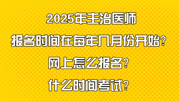 2025年主治医师报名时间在每年几月份开始？网上怎么报名？什么时间考试？