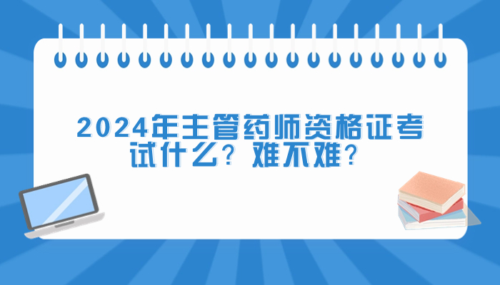 2024年主管药师资格证考试什么？难不难？