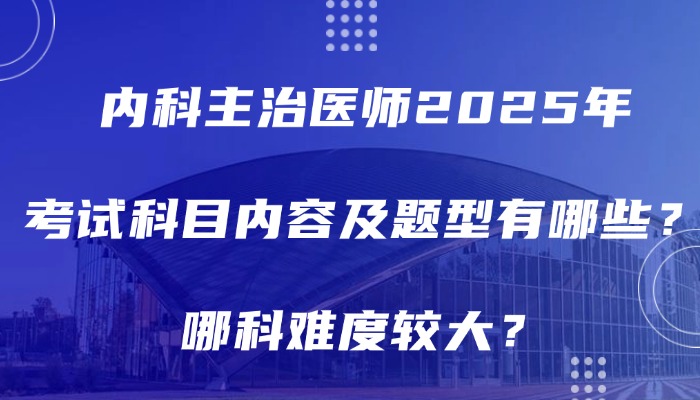 内科主治医师2025年考试科目内容及题型有哪些，哪科难度较大？