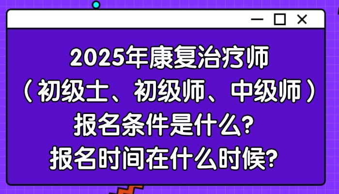 2025年康复治疗师（初级士、初级师、中级师）报名条件是什么？报名时间在什么时候？