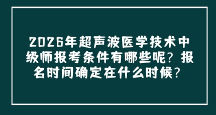 2026年超声波医学技术中级师报考条件有哪些呢？报名时间确定在什么时候？