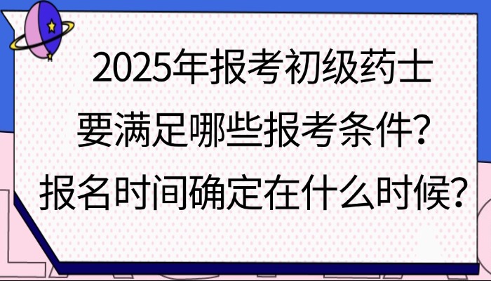 2025年报考初级药士要满足哪些报考条件？报名时间确定在什么时候？