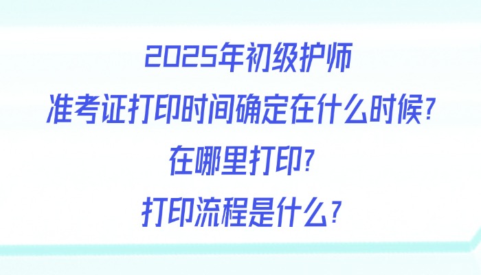 2025年初级护师准考证打印时间确定在什么时候？在哪里打印？打印流程是什么？