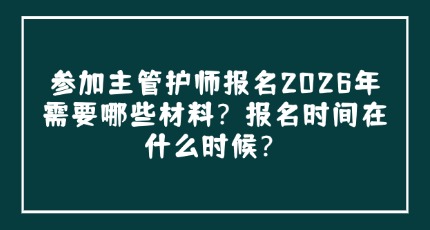 参加主管护师报名2026年需要哪些材料？报名时间在什么时候？