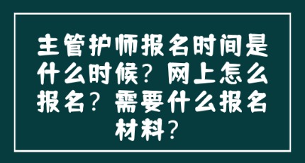 2026年主管护师报名时间是什么时候？网上怎么报名？需要什么报名材料？