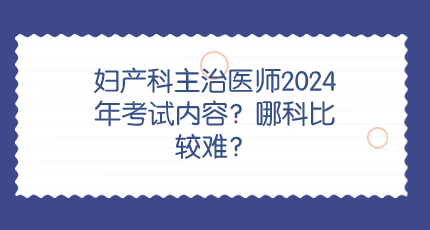 妇产科主治医师2024年考试内容？哪科比较难？