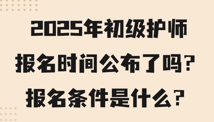 2025年初级护师报名时间公布了吗？报名条件是什么？