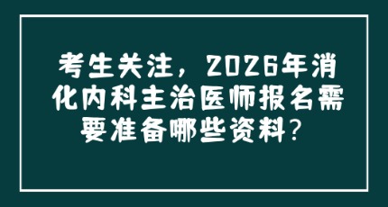 考生关注，2026年消化内科主治医师报名需要准备哪些资料？