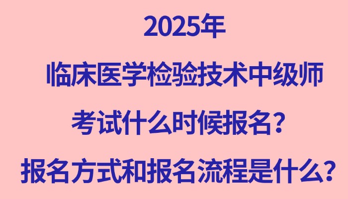 2025年临床医学检验技术中级师考试什么时候报名？报名方式和报名流程是什么？