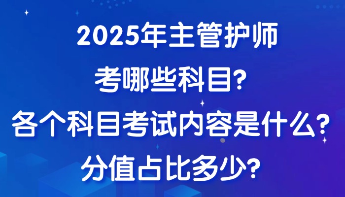 2025年主管护师考哪些科目？各个科目考试内容是什么？分值占比多少？