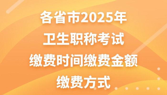 各省市2025年卫生职称考试缴费时间|缴费金额|缴费方式