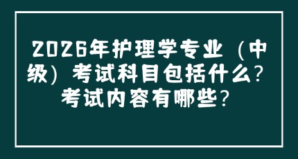 2026年护理学专业（中级）考试科目包括什么？考试内容有哪些？