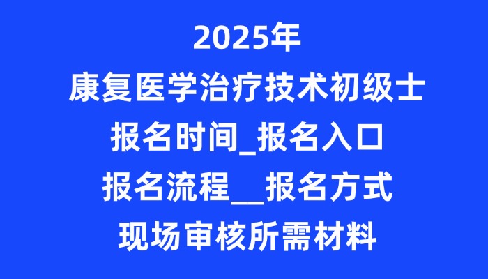 2025年康复医学治疗技术初级士报名时间_报名入口_报名流程__报名方式_现场审核所需材料