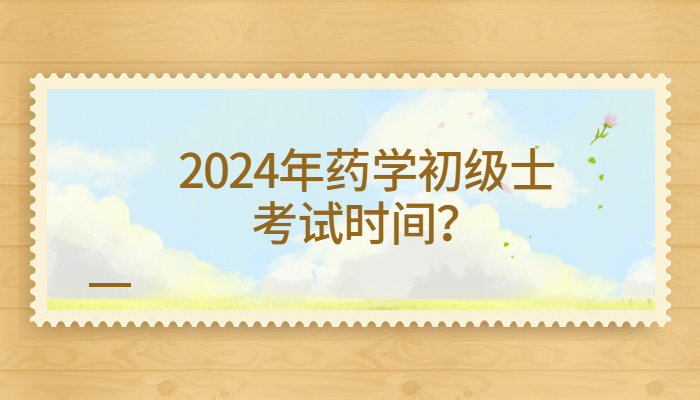 2024年药学初级士考试时间？