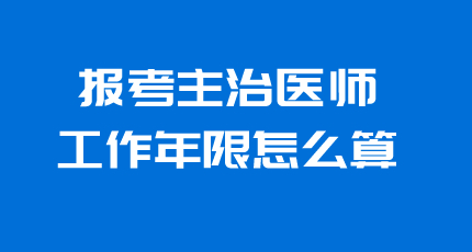 报考2024年317普通外科学主治医师工作年限怎么算？