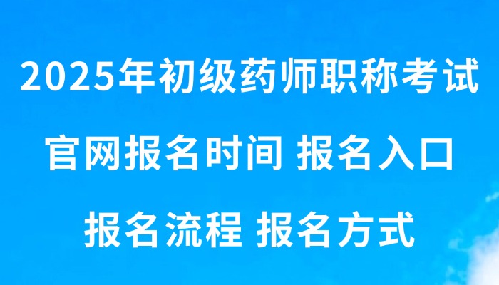 2025年初级药师职称考试官网报名时间|报名入口|报名流程|报名方式