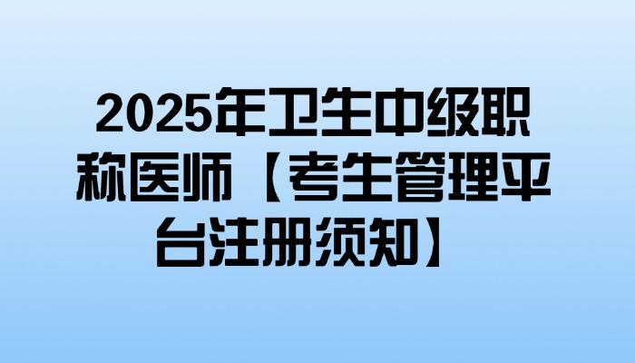 2025年卫生中级职称医师【考生管理平台注册须知】