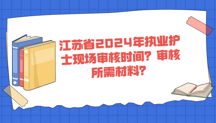 江苏省2024年执业护士现场审核时间？审核所需材料？