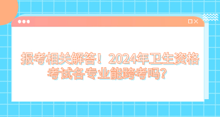 报考相关解答！2025年卫生资格考试各专业能跨考吗？