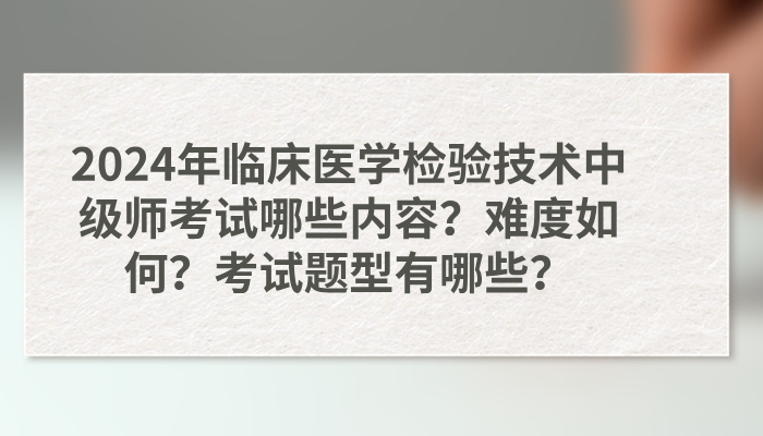 2025年379临床医学检验技术中级师考试哪些内容？难度如何？考试题型有哪些？