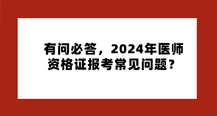 有问必答，2024年医师资格证报考常见问题？