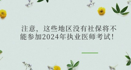 注意，这些地区没有社保将不能参加2024年执业医师考试！