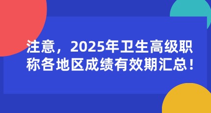 注意，2025年卫生高级职称各地区成绩有效期汇总！