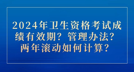 2024年卫生资格考试成绩有效期？管理办法？两年滚动如何计算？