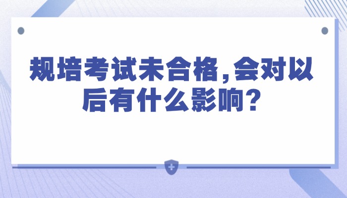 规培考试未合格,会对以后有什么影响?