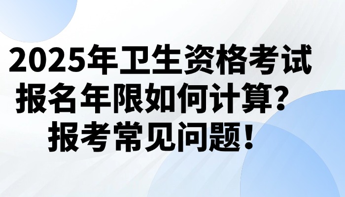 2025年卫生资格考试报名年限如何计算？报考常见问题！