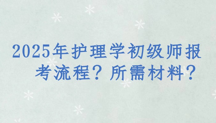 2025年护理学初级师报考流程？所需材料？