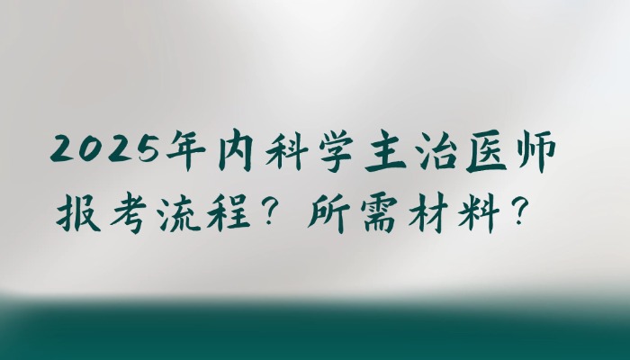 2025年内科学主治医师报考流程？所需材料？