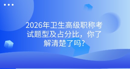 2026年卫生高级职称考试题型及占分比，你了解清楚了吗?