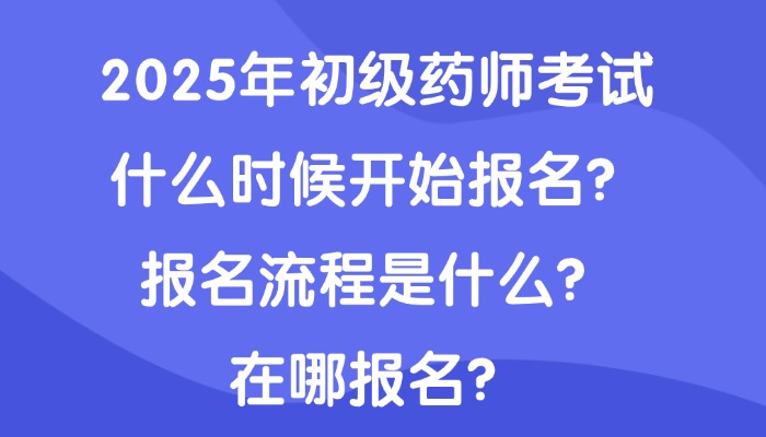 2025年初级药师考试什么时候开始报名？报名流程是什么？在哪报名？